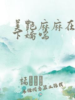 美艳麻麻在我胯下娇喘