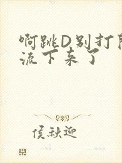 啊跳D别打开水流下来了