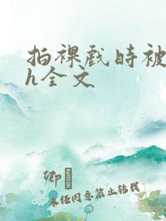 拍裸戏时被c了h全文