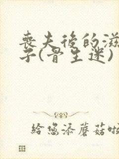 丧夫后的滋润日子(骨生迷)