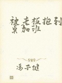 被老板抱到办公桌加班