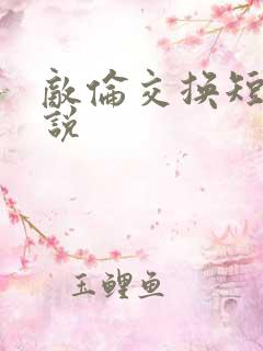 敌伦交换短篇小说