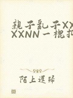 亲子乱子XXXXXNN一棍抑