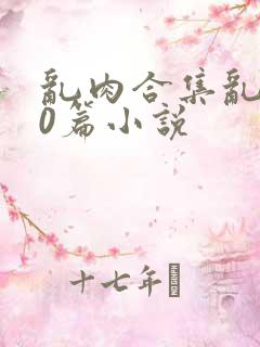 乱肉合集乱500篇小说