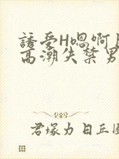 诱受H嗯啊巨肉高潮失禁男男