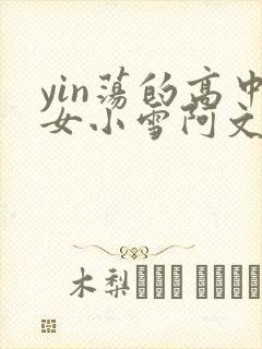 yin荡的高中女小雪阿文
