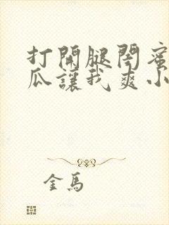 打开腿闺蜜用黄瓜让我爽小说