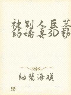 被别人巨茎征服的娇妻3D动漫