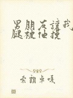 男朋友让我打开腿被他摸