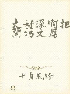 大好深啊把腿开开污文腐