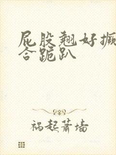 屁股翘好撅高迎合跪趴