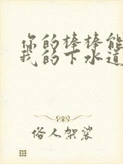 你的棒棒能通通我的下水道吗