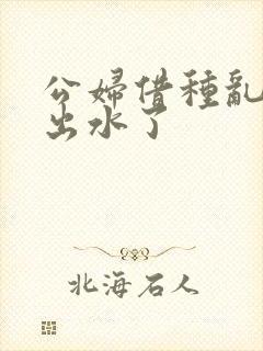 公妇借种乱h日出水了