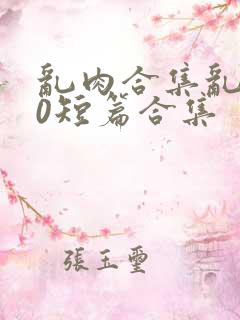 乱肉合集乱500短篇合集