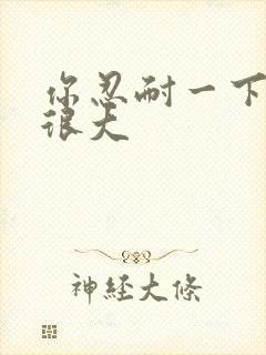 你忍耐一下我的很大