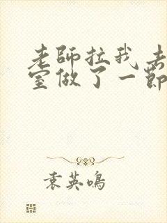 老师拉我去办公室做了一节课英语