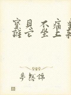 宝贝 不痛 对谁它 坐上来