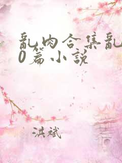 乱肉合集乱500篇小说