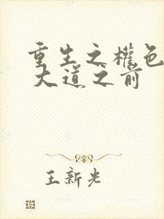 重生之权色巅峰 大道之前