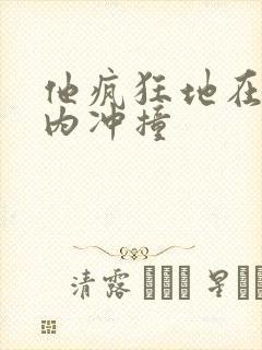 他疯狂地在她体内冲撞