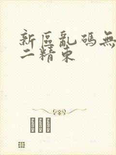 新区乱码无人区二精东