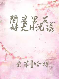 闺蜜男友...好大H沈瑶