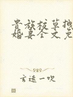 贵族校草拽拽未婚妻全文免费阅读