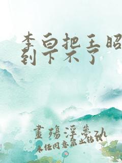 李白把王昭君干到下不了