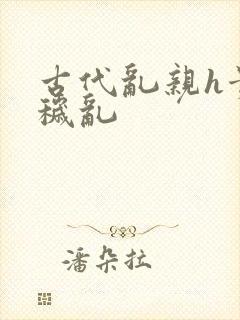 古代乱亲h贵女秽乱