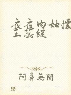 夜夜肉她怀孕h王蕊绽