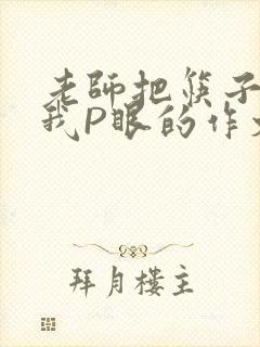 老师把筷子放进我P眼的作文