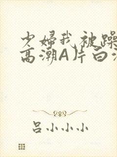 少妇我被躁爽到高潮A片白洁