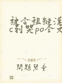 被合租糙汉室友c到哭po全文