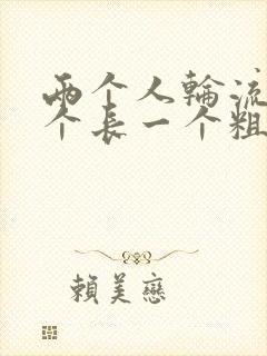 两个人轮流干一个长一个粗