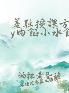 羞耻授课方式by肉馅小水饺