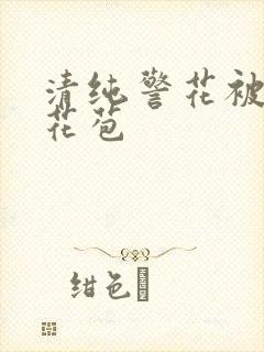 清纯警花被迫开花苞