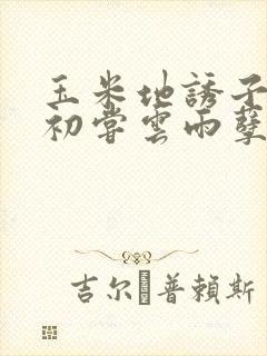 玉米地诱子偷伦初尝云雨孽欲