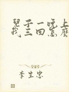 儿子一晚上要了我三回怎么办