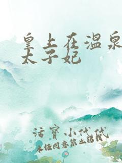 皇上在温泉要了太子妃