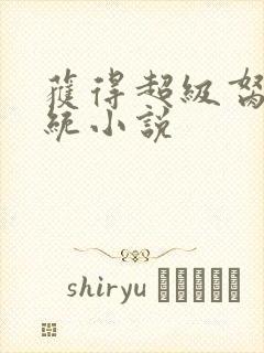 获得超级胬肉系统小说