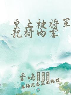 皇上被将军压到龙椅肉雾