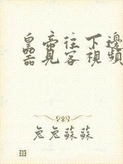 皇帝往下边塞玉器见客视频