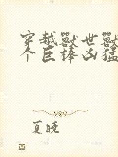 穿越兽世兽王个个巨棒凶猛