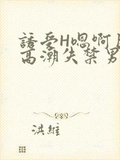 诱受H嗯啊巨肉高潮失禁男男