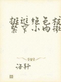 挺进绝色校花的紧窄小肉微博