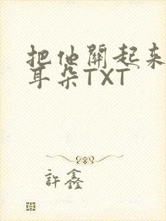 把他关起来BY耳朵TXT