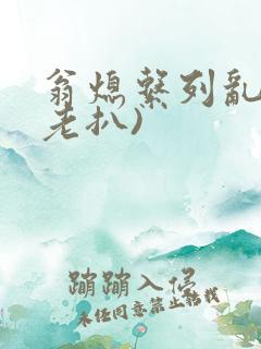 翁熄系列乱 (老扒)