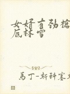 女婿有劲枪枪到底林雪