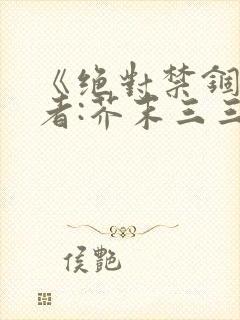 《绝对禁锢》作者:芥末三三