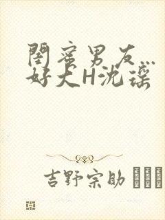 闺蜜男友...好大H沈瑶